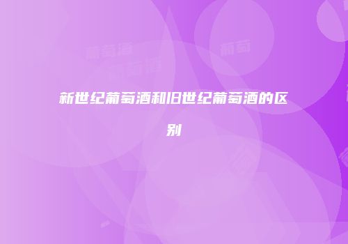 新世纪葡萄酒和旧世纪葡萄酒的区别