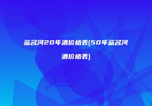 蓝名河20年酒价格表(50年蓝名河酒价格表)