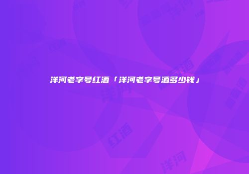 洋河老字号红酒「洋河老字号酒多少钱」
