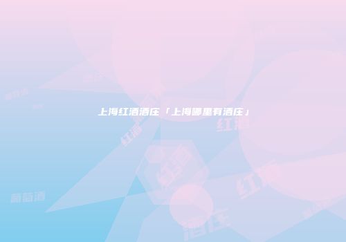 上海红酒酒庄「上海哪里有酒庄」