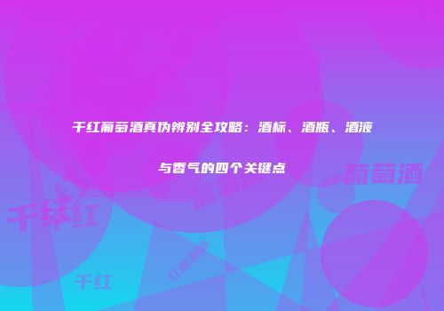 干红葡萄酒真伪辨别全攻略：酒标、酒瓶、酒液与香气的四个关键点