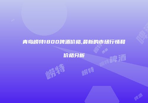 青岛崂特1800啤酒价格,最新的市场行情和价格分析