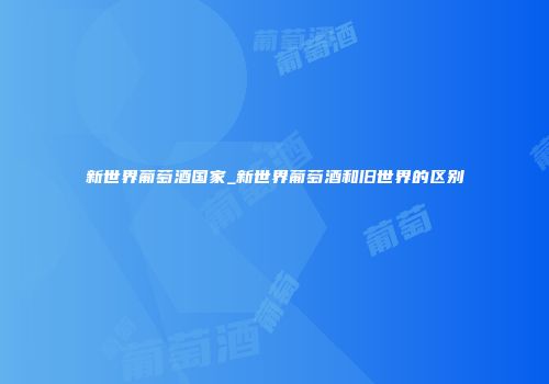 新世界葡萄酒国家_新世界葡萄酒和旧世界的区别