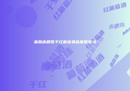 蒲昌赤霞珠干红葡萄酒品鉴四步法