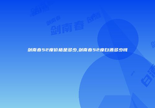剑南春52度价格是多少,剑南春52度白酒多少钱