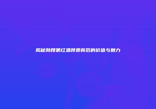 揭秘勃艮第红酒昂贵背后的价值与魅力