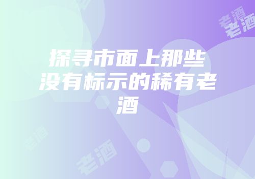 探寻市面上那些没有标示的稀有老酒