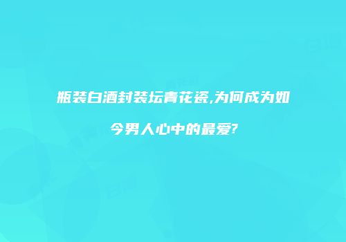 瓶装白酒封装坛青花瓷,为何成为如今男人心中的最爱?