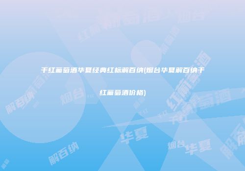 干红葡萄酒华夏经典红标解百纳(烟台华夏解百纳干红葡萄酒价格)