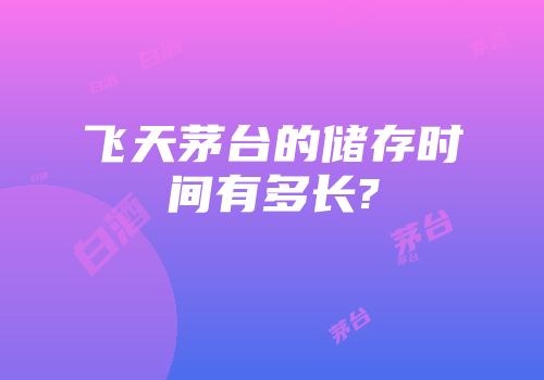 飞天茅台的储存时间有多长?