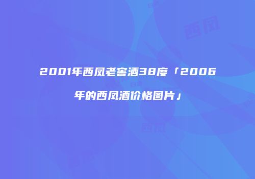2001年西凤老窖酒38度「2006年的西凤酒价格图片」