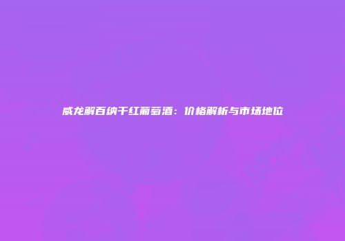 威龙解百纳干红葡萄酒：价格解析与市场地位