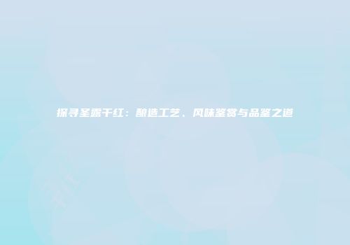 探寻圣露干红：酿造工艺、风味鉴赏与品鉴之道