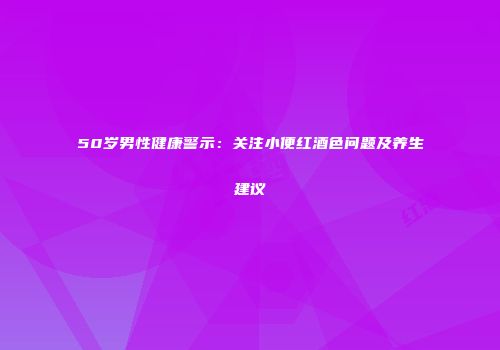 50岁男性健康警示：关注小便红酒色问题及养生建议