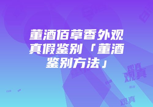 董酒佰草香外观真假鉴别「董酒鉴别方法」