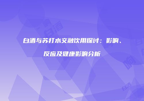 白酒与苏打水交融饮用探讨：影响、反应及健康影响分析