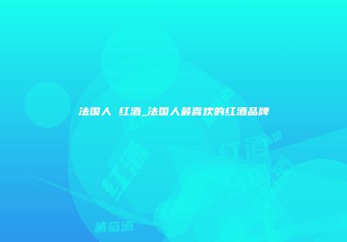 法国人 红酒_法国人最喜欢的红酒品牌