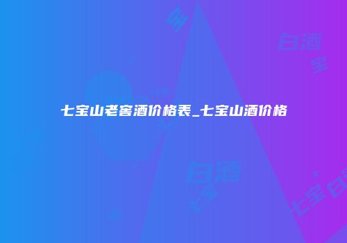 七宝山老窖酒价格表_七宝山酒价格