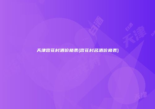 天津杏花村酒价格表(杏花村名酒价格表)