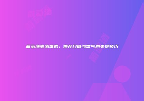 葡萄酒醒酒攻略：提升口感与香气的关键技巧