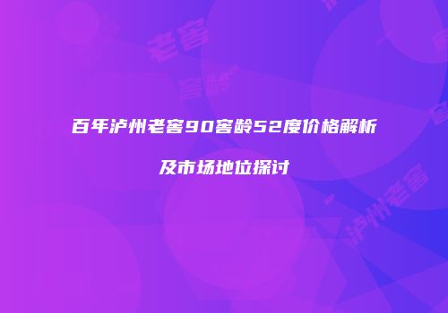百年泸州老窖90窖龄52度价格解析及市场地位探讨