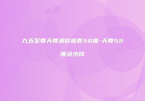 九五至尊天尊酒价格表50度-天尊52度多少钱