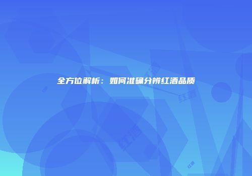 全方位解析：如何准确分辨红酒品质
