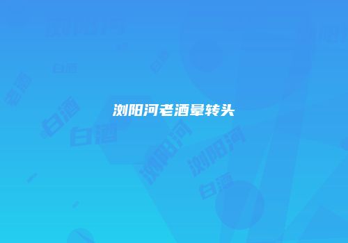 浏阳河老酒晕转头