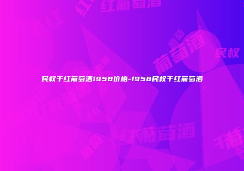 民权干红葡萄酒1958价格-1958民权干红葡萄酒
