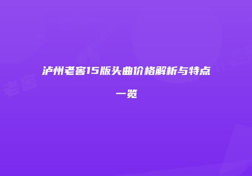 泸州老窖15版头曲价格解析与特点一览