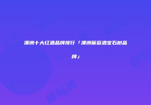 澳洲十大红酒品牌排行「澳洲葡萄酒宝石树品牌」