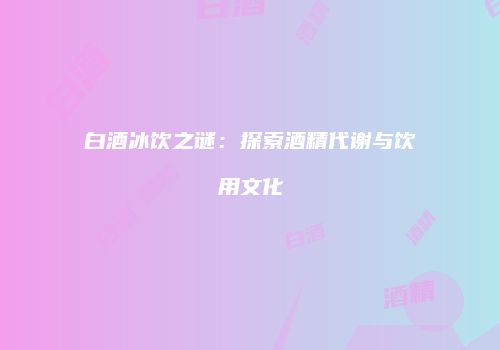 白酒冰饮之谜：探索酒精代谢与饮用文化