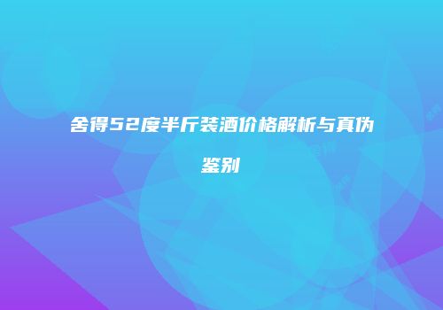 舍得52度半斤装酒价格解析与真伪鉴别