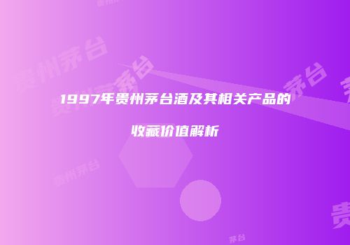 1997年贵州茅台酒及其相关产品的收藏价值解析