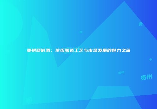 贵州弱碱酒：传统酿造工艺与市场发展的魅力之旅