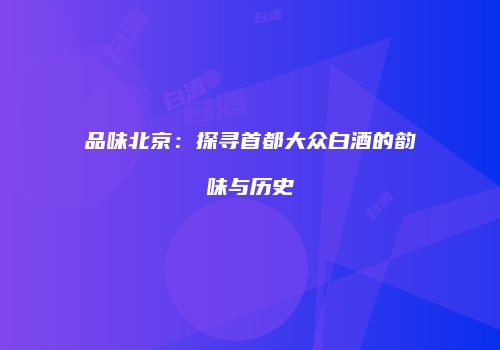 品味北京：探寻首都大众白酒的韵味与历史