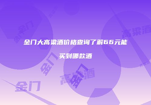 金门大高粱酒价格查询了解66元能买到哪款酒