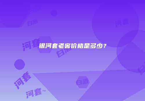 银河套老窖价格是多少？