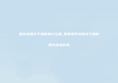 四川龙腾天下酒业有什么酒_贵茅壹号龙腾天下酒的图片以及价格