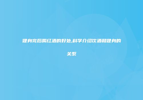 健身完后喝红酒的好处,科学介绍饮酒和健身的关系