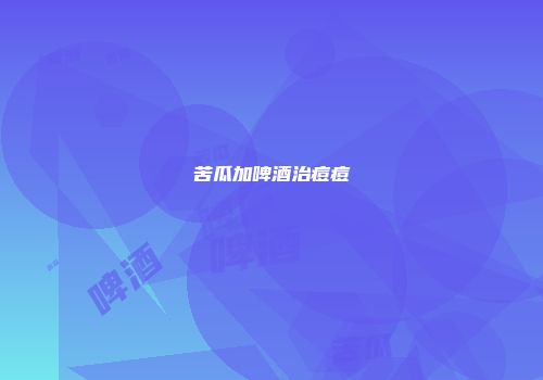 苦瓜加啤酒治痘痘