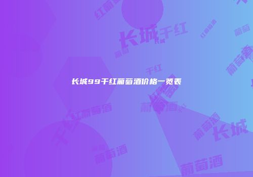 长城99干红葡萄酒价格一览表