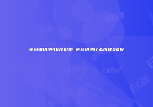茅台镇镇酒46度价格_茅台镇酒什么价钱52度