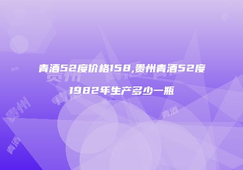 青酒52度价格158,贵州青酒52度1982年生产多少一瓶