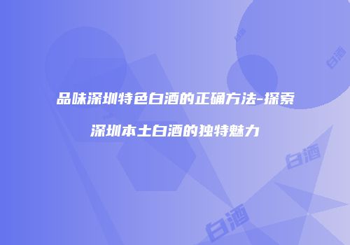 品味深圳特色白酒的正确方法-探索深圳本土白酒的独特魅力