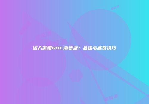 深入解析ROC葡萄酒：品味与鉴赏技巧