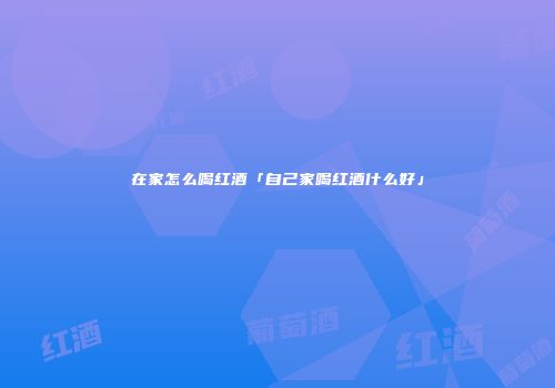 在家怎么喝红酒「自己家喝红酒什么好」