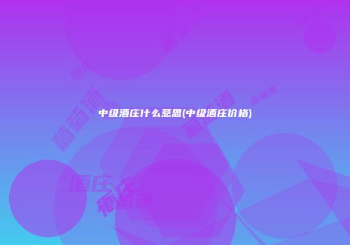 中级酒庄什么意思(中级酒庄价格)