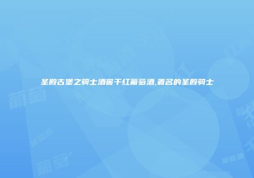 圣殿古堡之骑士酒窖干红葡萄酒,著名的圣殿骑士