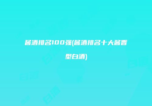 酱酒排名100强(酱酒排名十大酱香型白酒)